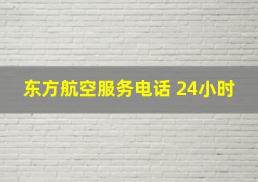 东方航空服务电话 24小时